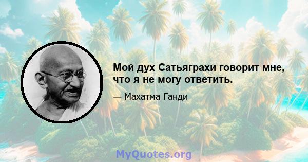 Мой дух Сатьяграхи говорит мне, что я не могу ответить.