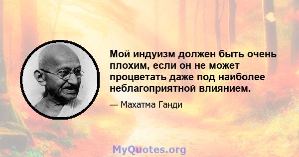 Мой индуизм должен быть очень плохим, если он не может процветать даже под наиболее неблагоприятной влиянием.