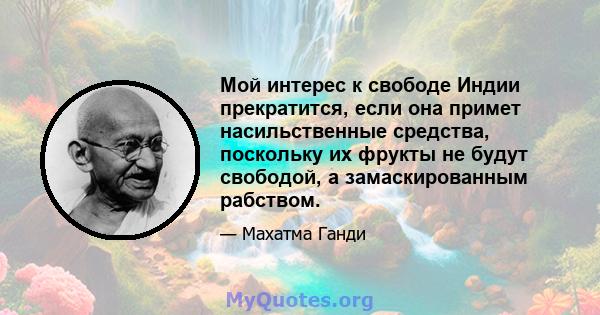 Мой интерес к свободе Индии прекратится, если она примет насильственные средства, поскольку их фрукты не будут свободой, а замаскированным рабством.