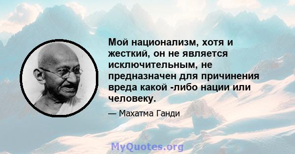 Мой национализм, хотя и жесткий, он не является исключительным, не предназначен для причинения вреда какой -либо нации или человеку.