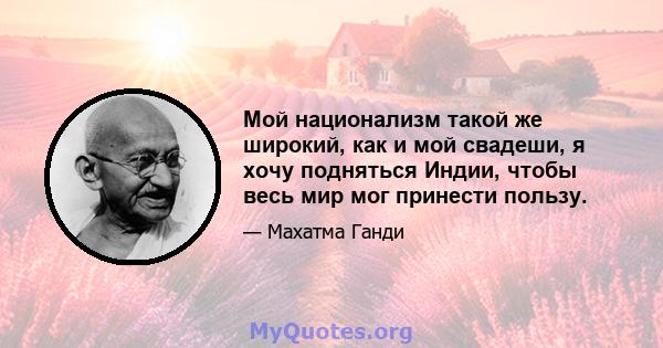 Мой национализм такой же широкий, как и мой свадеши, я хочу подняться Индии, чтобы весь мир мог принести пользу.