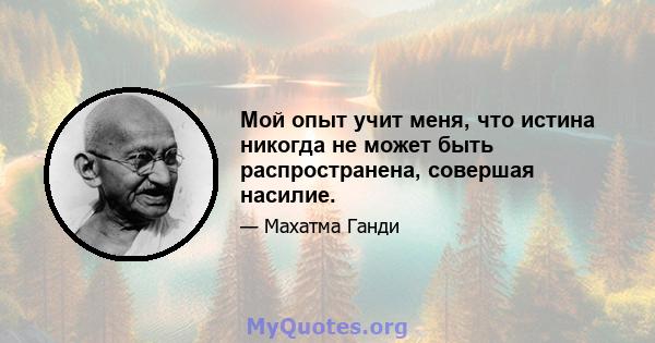 Мой опыт учит меня, что истина никогда не может быть распространена, совершая насилие.