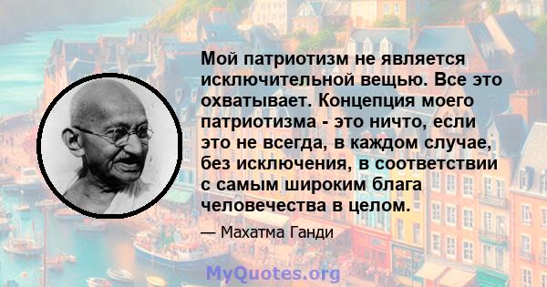 Мой патриотизм не является исключительной вещью. Все это охватывает. Концепция моего патриотизма - это ничто, если это не всегда, в каждом случае, без исключения, в соответствии с самым широким блага человечества в