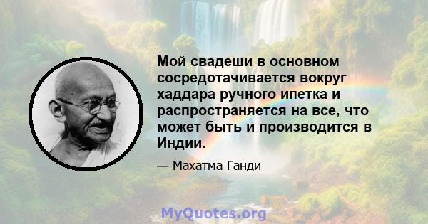 Мой свадеши в основном сосредотачивается вокруг хаддара ручного ипетка и распространяется на все, что может быть и производится в Индии.