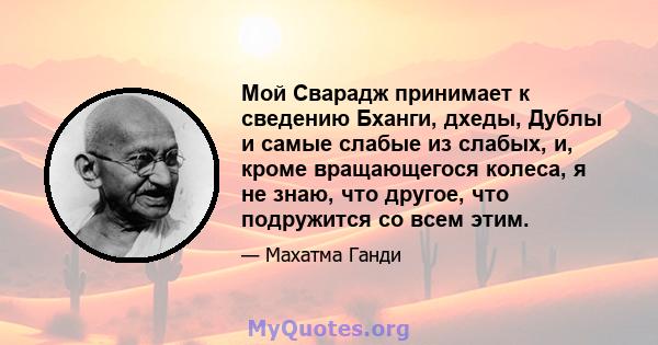 Мой Сварадж принимает к сведению Бханги, дхеды, Дублы и самые слабые из слабых, и, кроме вращающегося колеса, я не знаю, что другое, что подружится со всем этим.