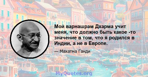 Мой варнашрам Дхарма учит меня, что должно быть какое -то значение в том, что я родился в Индии, а не в Европе.