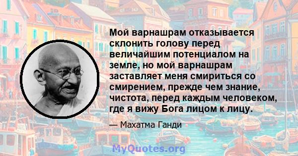 Мой варнашрам отказывается склонить голову перед величайшим потенциалом на земле, но мой варнашрам заставляет меня смириться со смирением, прежде чем знание, чистота, перед каждым человеком, где я вижу Бога лицом к лицу.