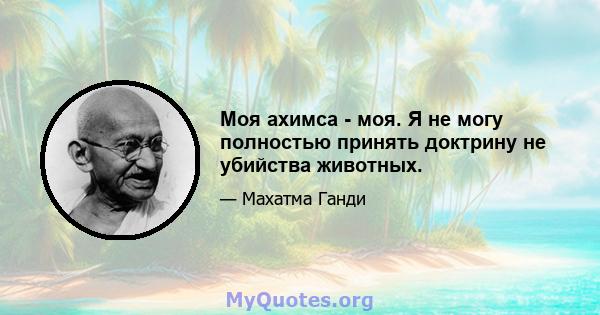 Моя ахимса - моя. Я не могу полностью принять доктрину не убийства животных.