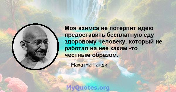 Моя ахимса не потерпит идею предоставить бесплатную еду здоровому человеку, который не работал на нее каким -то честным образом.