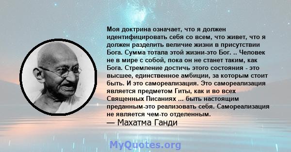 Моя доктрина означает, что я должен идентифицировать себя со всем, что живет, что я должен разделить величие жизни в присутствии Бога. Сумма тотала этой жизни-это Бог. .. Человек не в мире с собой, пока он не станет