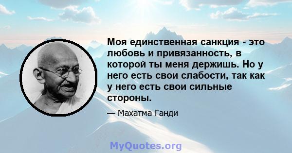 Моя единственная санкция - это любовь и привязанность, в которой ты меня держишь. Но у него есть свои слабости, так как у него есть свои сильные стороны.