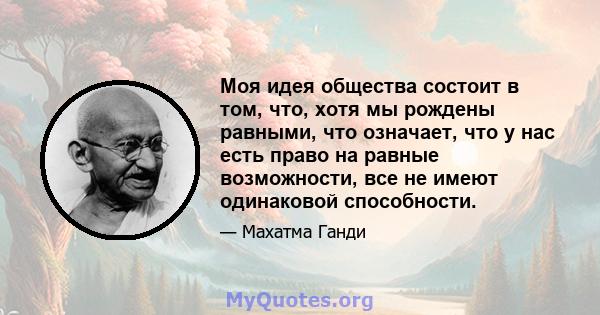 Моя идея общества состоит в том, что, хотя мы рождены равными, что означает, что у нас есть право на равные возможности, все не имеют одинаковой способности.