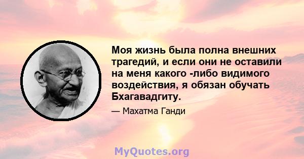 Моя жизнь была полна внешних трагедий, и если они не оставили на меня какого -либо видимого воздействия, я обязан обучать Бхагавадгиту.