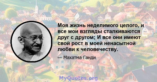 Моя жизнь неделимого целого, и все мои взгляды сталкиваются друг с другом; И все они имеют свой рост в моей ненасытной любви к человечеству.