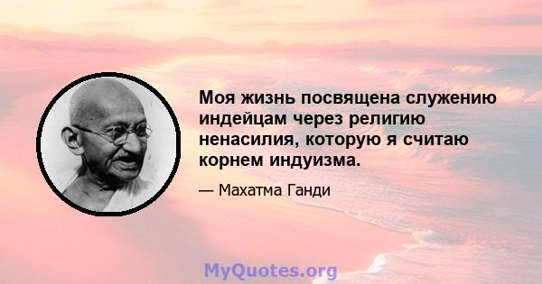 Моя жизнь посвящена служению индейцам через религию ненасилия, которую я считаю корнем индуизма.