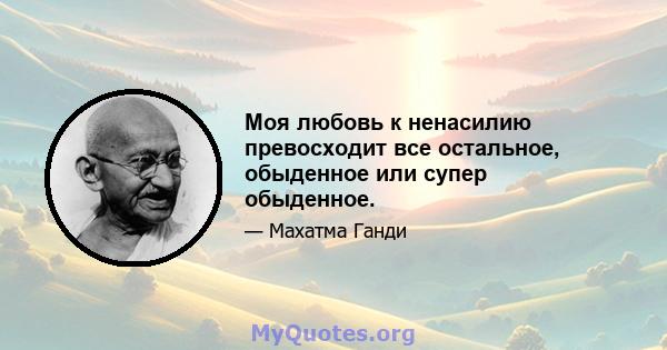 Моя любовь к ненасилию превосходит все остальное, обыденное или супер обыденное.