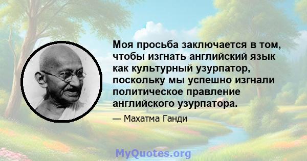 Моя просьба заключается в том, чтобы изгнать английский язык как культурный узурпатор, поскольку мы успешно изгнали политическое правление английского узурпатора.