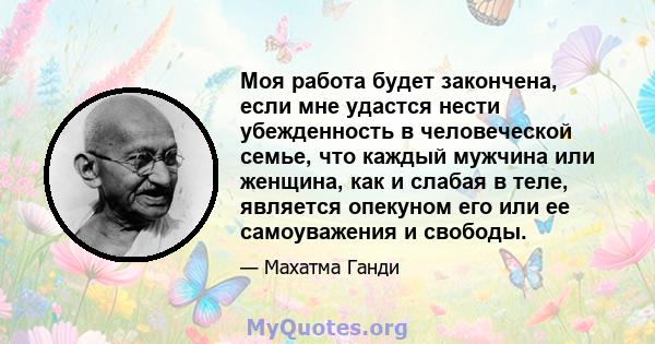 Моя работа будет закончена, если мне удастся нести убежденность в человеческой семье, что каждый мужчина или женщина, как и слабая в теле, является опекуном его или ее самоуважения и свободы.