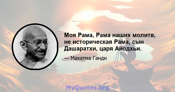 Моя Рама, Рама наших молитв, не историческая Рама, сын Дашаратхи, царя Айодхьи.