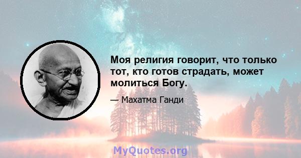 Моя религия говорит, что только тот, кто готов страдать, может молиться Богу.