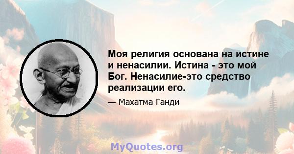 Моя религия основана на истине и ненасилии. Истина - это мой Бог. Ненасилие-это средство реализации его.