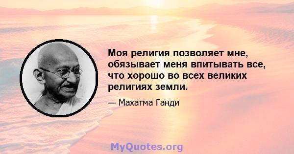 Моя религия позволяет мне, обязывает меня впитывать все, что хорошо во всех великих религиях земли.