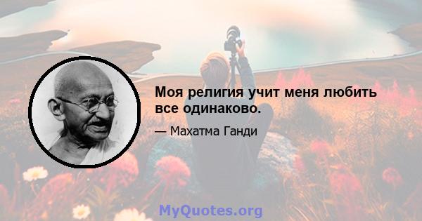 Моя религия учит меня любить все одинаково.