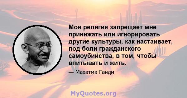 Моя религия запрещает мне принижать или игнорировать другие культуры, как настаивает, под боли гражданского самоубийства, в том, чтобы впитывать и жить.