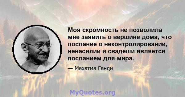 Моя скромность не позволила мне заявить о вершине дома, что послание о неконтролировании, ненасилии и свадеши является посланием для мира.