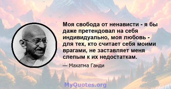 Моя свобода от ненависти - я бы даже претендовал на себя индивидуально, моя любовь - для тех, кто считает себя моими врагами, не заставляет меня слепым к их недостаткам.