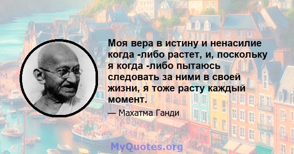 Моя вера в истину и ненасилие когда -либо растет, и, поскольку я когда -либо пытаюсь следовать за ними в своей жизни, я тоже расту каждый момент.