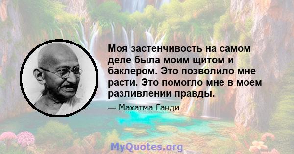 Моя застенчивость на самом деле была моим щитом и баклером. Это позволило мне расти. Это помогло мне в моем разливлении правды.