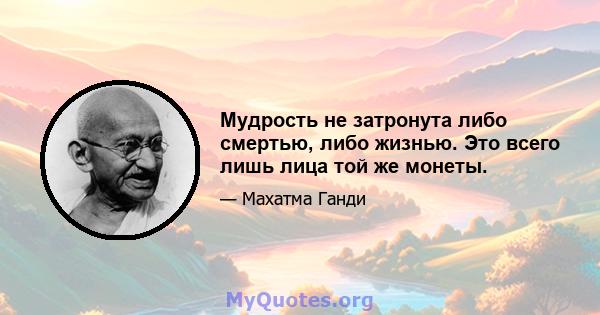 Мудрость не затронута либо смертью, либо жизнью. Это всего лишь лица той же монеты.