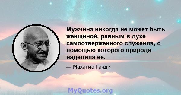 Мужчина никогда не может быть женщиной, равным в духе самоотверженного служения, с помощью которого природа наделила ее.