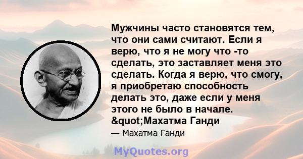 Мужчины часто становятся тем, что они сами считают. Если я верю, что я не могу что -то сделать, это заставляет меня это сделать. Когда я верю, что смогу, я приобретаю способность делать это, даже если у меня этого не