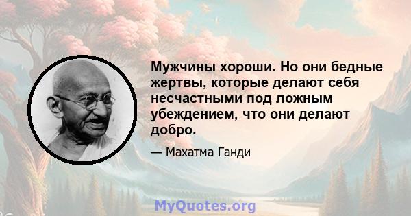 Мужчины хороши. Но они бедные жертвы, которые делают себя несчастными под ложным убеждением, что они делают добро.