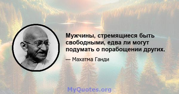 Мужчины, стремящиеся быть свободными, едва ли могут подумать о порабощении других.