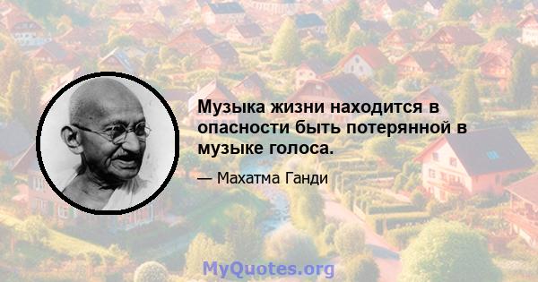 Музыка жизни находится в опасности быть потерянной в музыке голоса.