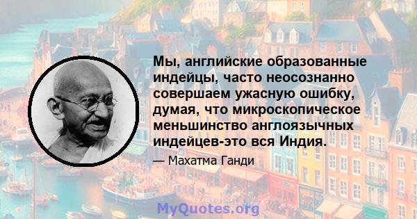 Мы, английские образованные индейцы, часто неосознанно совершаем ужасную ошибку, думая, что микроскопическое меньшинство англоязычных индейцев-это вся Индия.