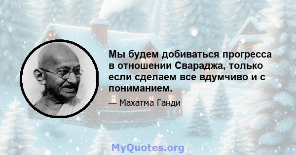 Мы будем добиваться прогресса в отношении Свараджа, только если сделаем все вдумчиво и с пониманием.