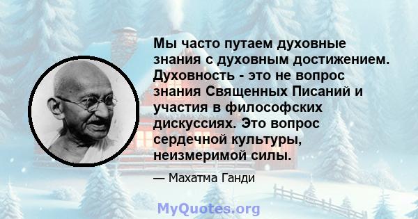 Мы часто путаем духовные знания с духовным достижением. Духовность - это не вопрос знания Священных Писаний и участия в философских дискуссиях. Это вопрос сердечной культуры, неизмеримой силы.