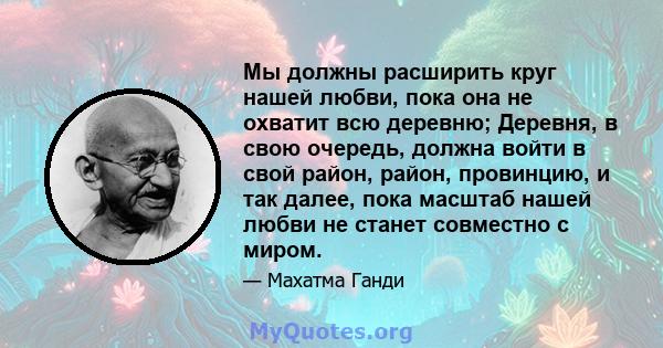 Мы должны расширить круг нашей любви, пока она не охватит всю деревню; Деревня, в свою очередь, должна войти в свой район, район, провинцию, и так далее, пока масштаб нашей любви не станет совместно с миром.