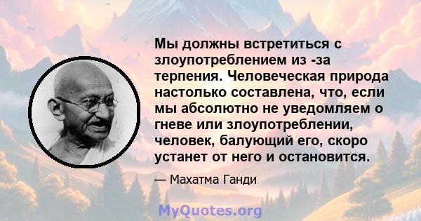 Мы должны встретиться с злоупотреблением из -за терпения. Человеческая природа настолько составлена, что, если мы абсолютно не уведомляем о гневе или злоупотреблении, человек, балующий его, скоро устанет от него и