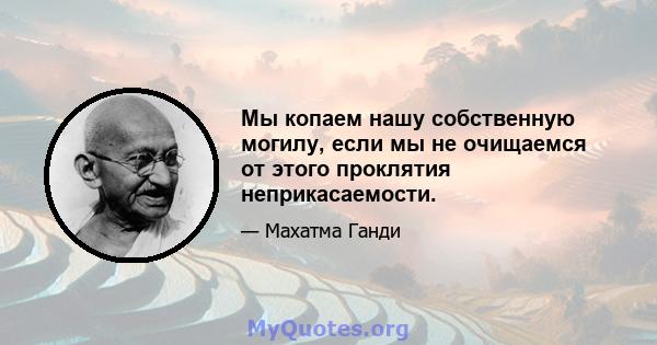 Мы копаем нашу собственную могилу, если мы не очищаемся от этого проклятия неприкасаемости.