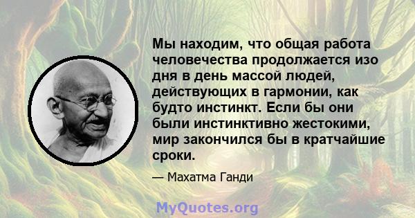 Мы находим, что общая работа человечества продолжается изо дня в день массой людей, действующих в гармонии, как будто инстинкт. Если бы они были инстинктивно жестокими, мир закончился бы в кратчайшие сроки.