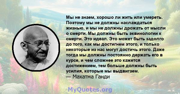 Мы не знаем, хорошо ли жить или умереть. Поэтому мы не должны наслаждаться жизнью, и мы не должны дрожать от мысли о смерти. Мы должны быть эквинологии к смерти. Это идеал. Это может быть задолго до того, как мы