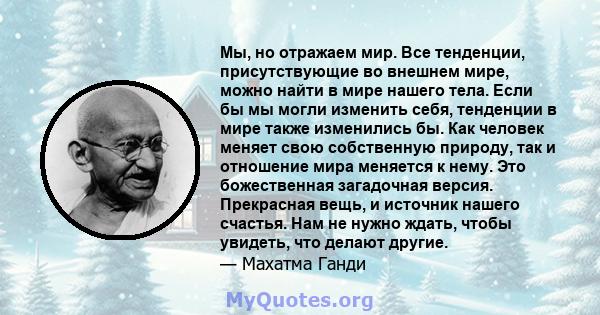 Мы, но отражаем мир. Все тенденции, присутствующие во внешнем мире, можно найти в мире нашего тела. Если бы мы могли изменить себя, тенденции в мире также изменились бы. Как человек меняет свою собственную природу, так