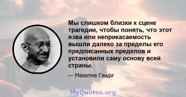 Мы слишком близки к сцене трагедии, чтобы понять, что этот язва или неприкасаемость вышли далеко за пределы его предписанных пределов и установили саму основу всей страны.