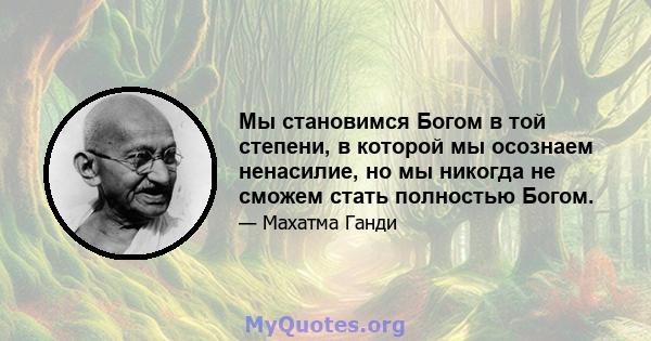 Мы становимся Богом в той степени, в которой мы осознаем ненасилие, но мы никогда не сможем стать полностью Богом.