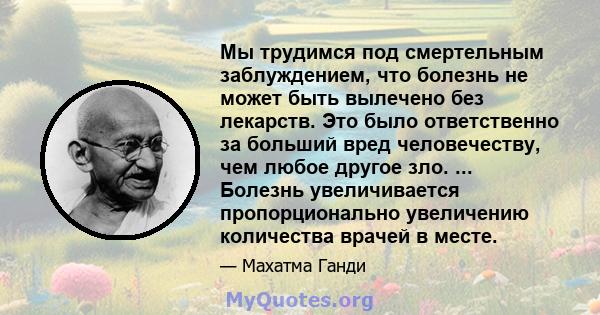 Мы трудимся под смертельным заблуждением, что болезнь не может быть вылечено без лекарств. Это было ответственно за больший вред человечеству, чем любое другое зло. ... Болезнь увеличивается пропорционально увеличению